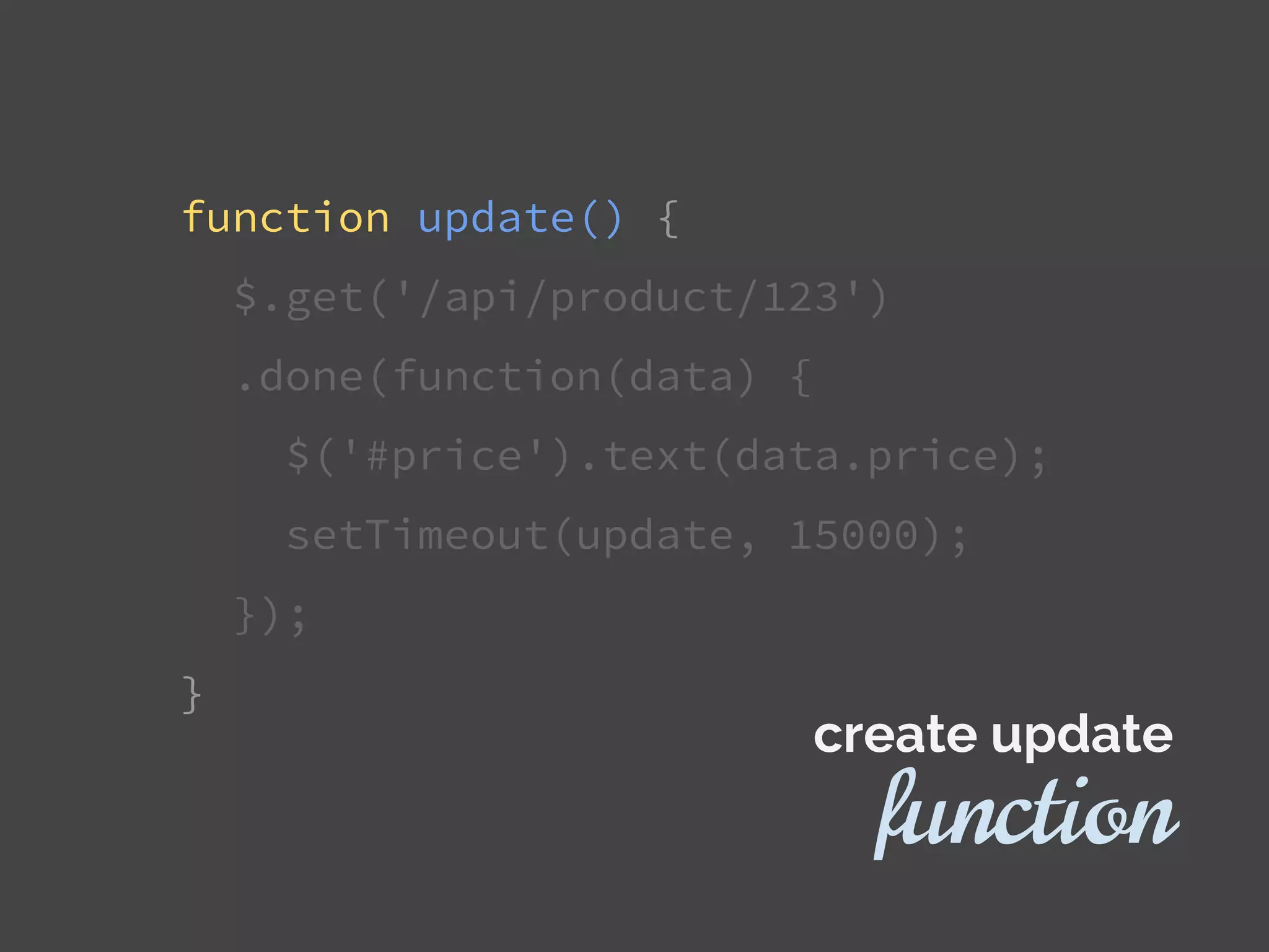 function update() {
$.get('/api/product/123')
.done(function(data) {
$('#price').text(data.price);
setTimeout(update, 15000);
});
}
function
create update
 