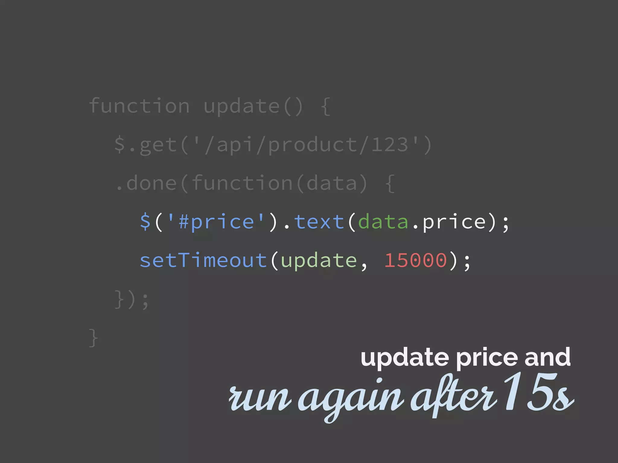 function update() {
$.get('/api/product/123')
.done(function(data) {
$('#price').text(data.price);
setTimeout(update, 15000);
});
}
update price and
run again after 15s
 