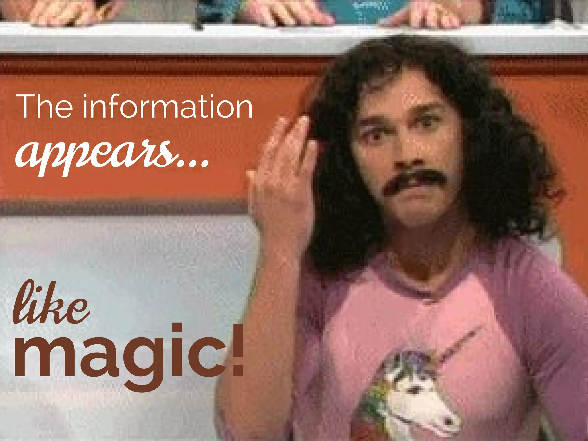 like
The information
magic!
appears...
 