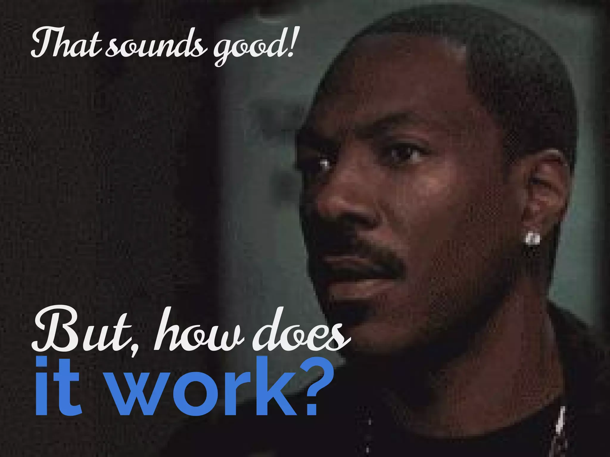 But, how does
it work?
That sounds good!
 