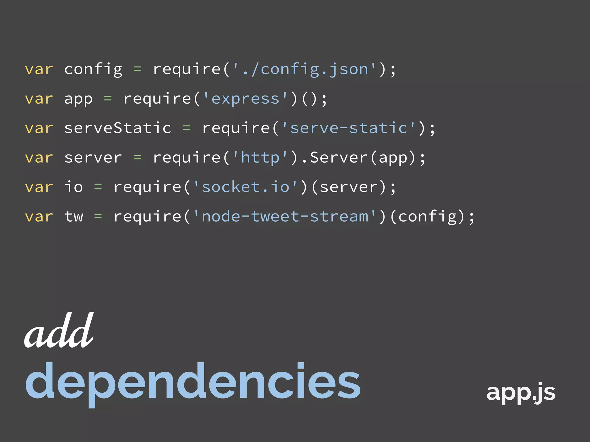 var config = require('./config.json');
var app = require('express')();
var serveStatic = require('serve-static');
var server = require('http').Server(app);
var io = require('socket.io')(server);
var tw = require('node-tweet-stream')(config);
app.js
add
dependencies
 