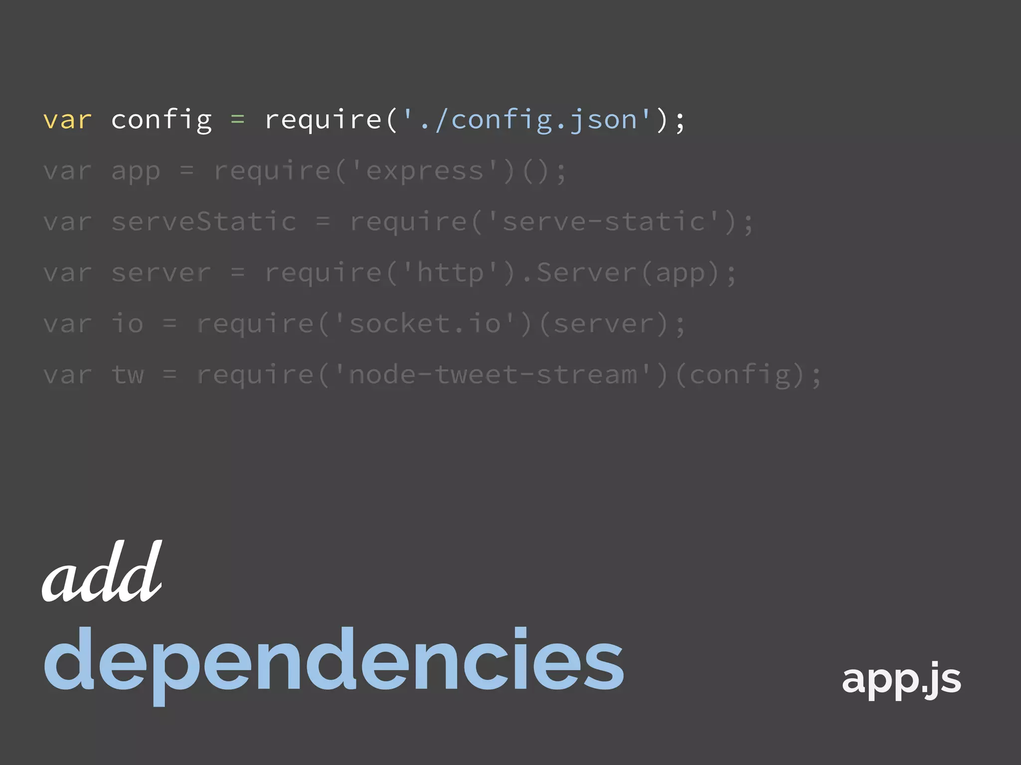 var config = require('./config.json');
var app = require('express')();
var serveStatic = require('serve-static');
var server = require('http').Server(app);
var io = require('socket.io')(server);
var tw = require('node-tweet-stream')(config);
app.js
add
dependencies
 
