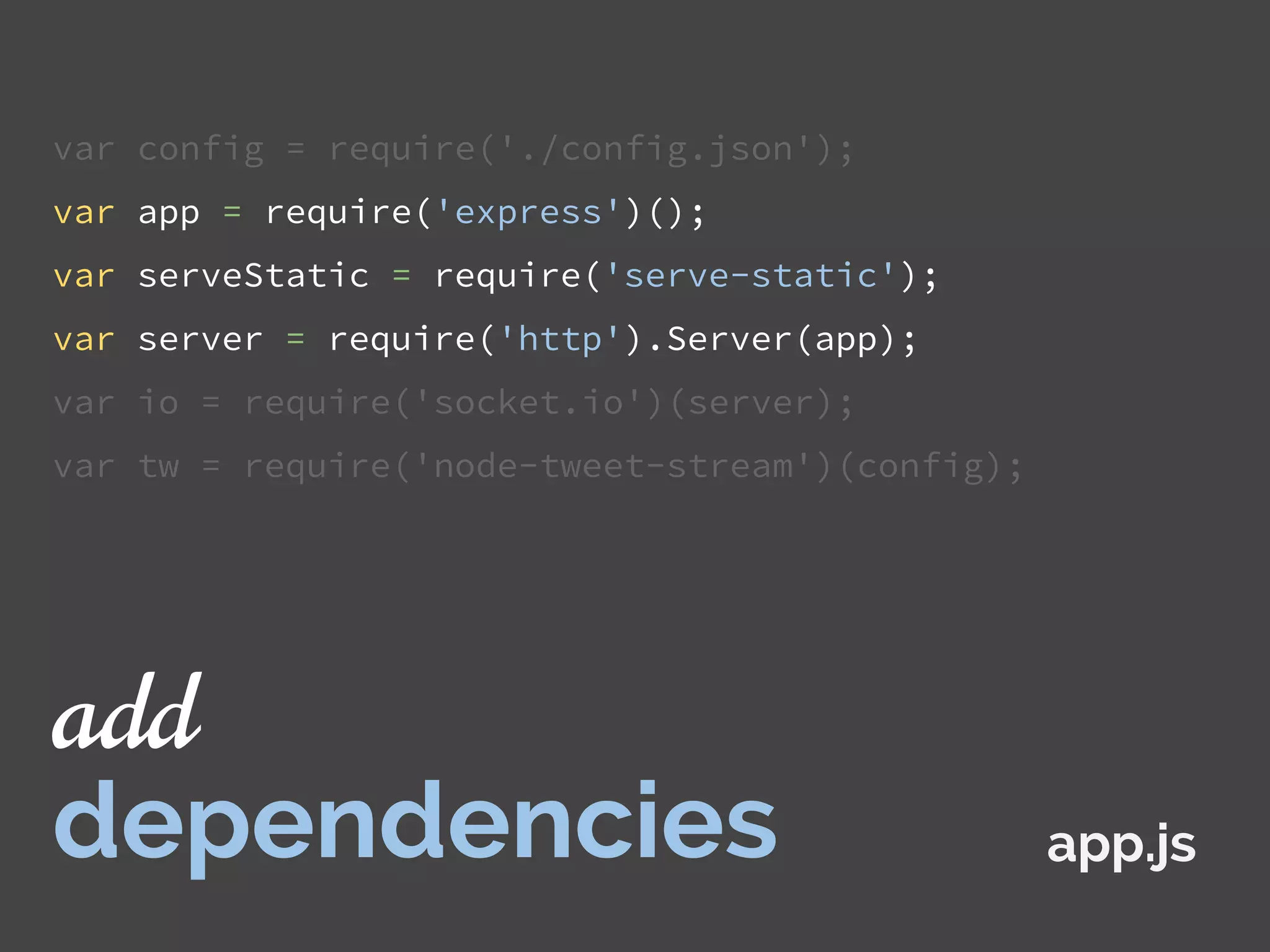 var config = require('./config.json');
var app = require('express')();
var serveStatic = require('serve-static');
var server = require('http').Server(app);
var io = require('socket.io')(server);
var tw = require('node-tweet-stream')(config);
app.js
add
dependencies
 