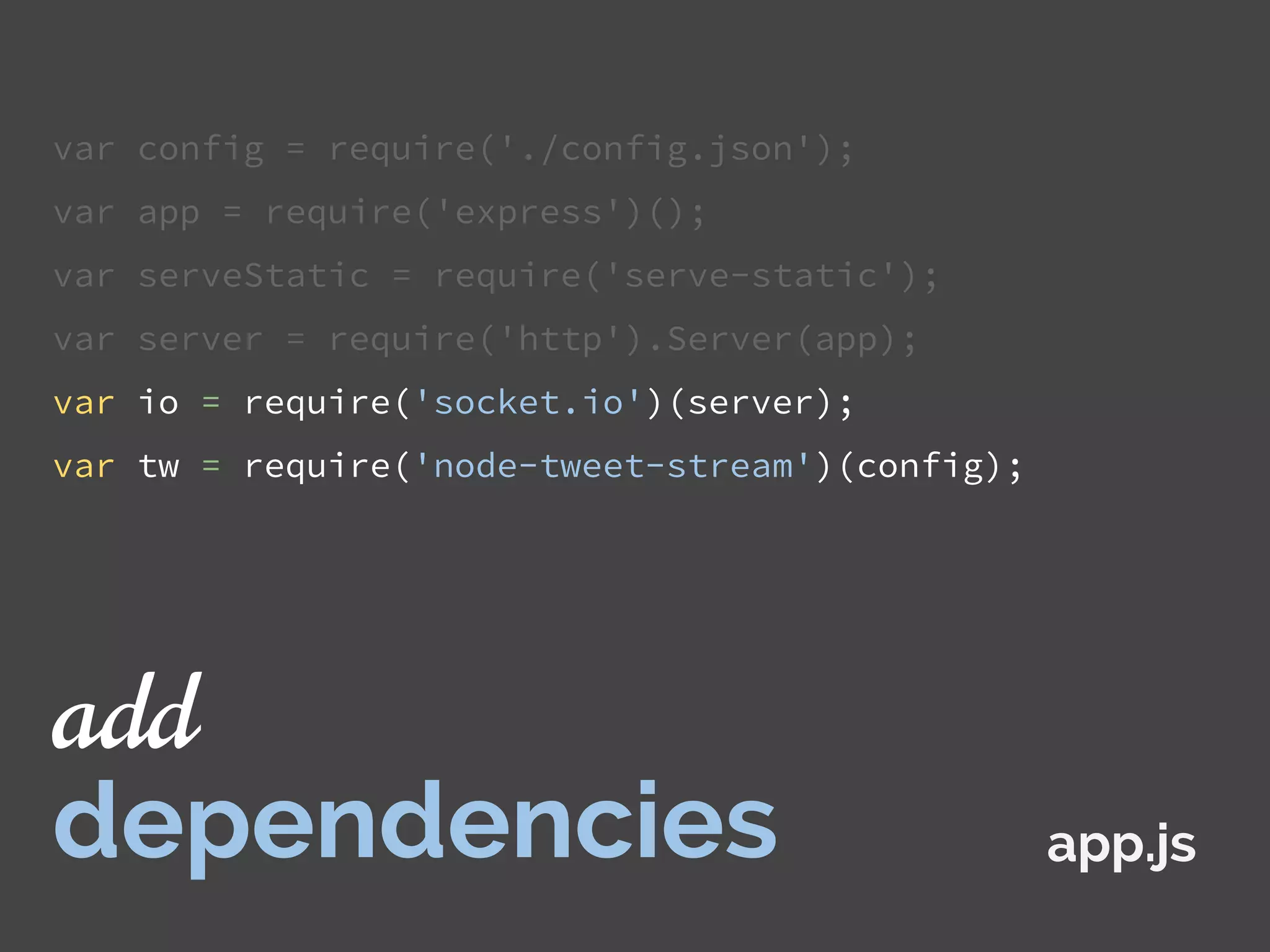var config = require('./config.json');
var app = require('express')();
var serveStatic = require('serve-static');
var server = require('http').Server(app);
var io = require('socket.io')(server);
var tw = require('node-tweet-stream')(config);
app.js
add
dependencies
 