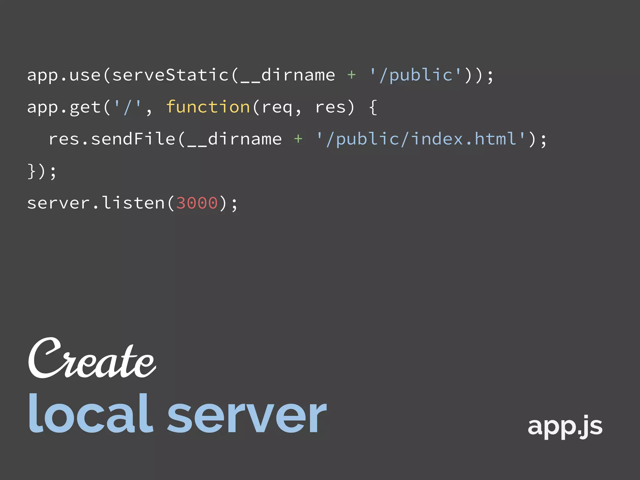 app.use(serveStatic(__dirname + '/public'));
app.get('/', function(req, res) {
res.sendFile(__dirname + '/public/index.html');
});
server.listen(3000);
app.js
Create
local server
 