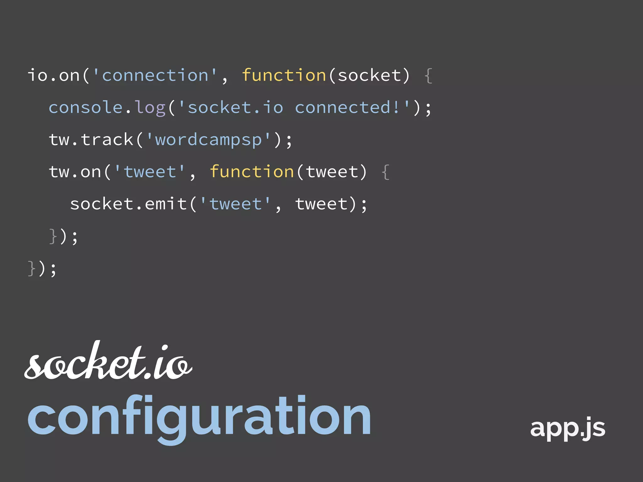 io.on('connection', function(socket) {
console.log('socket.io connected!');
tw.track('wordcampsp');
tw.on('tweet', function(tweet) {
socket.emit('tweet', tweet);
});
});
app.js
socket.io
configuration
 