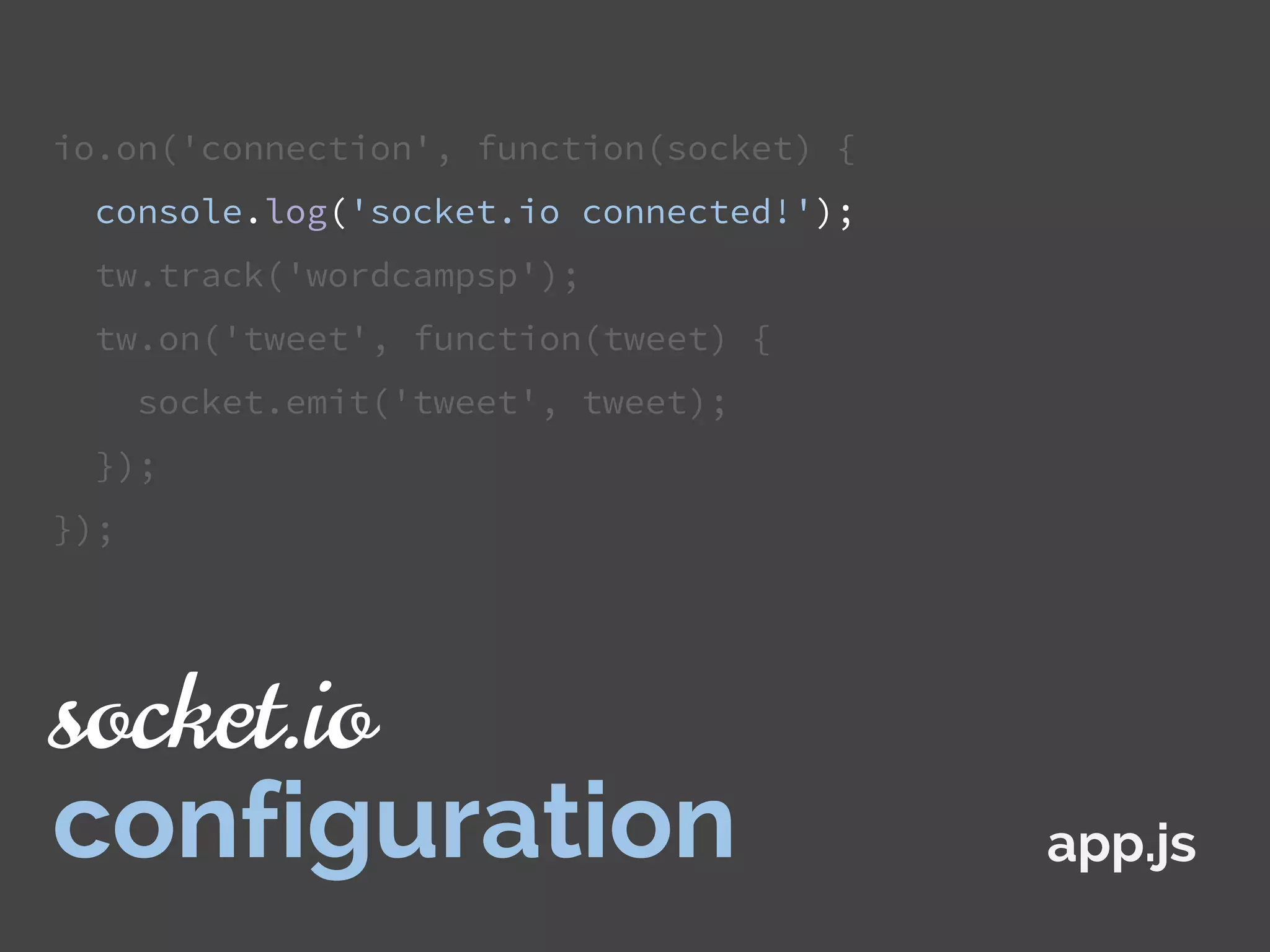 io.on('connection', function(socket) {
console.log('socket.io connected!');
tw.track('wordcampsp');
tw.on('tweet', function(tweet) {
socket.emit('tweet', tweet);
});
});
app.js
socket.io
configuration
 