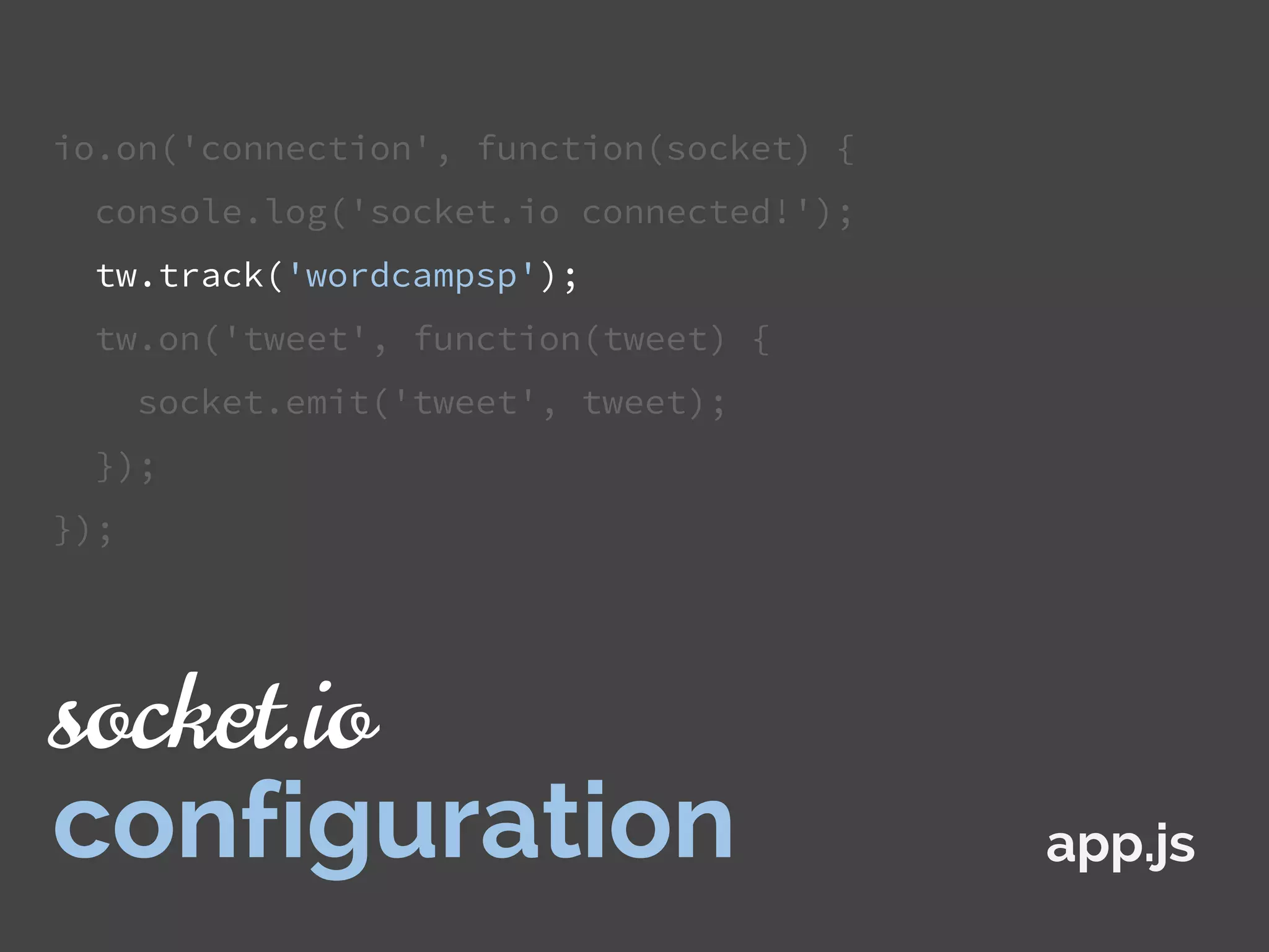 io.on('connection', function(socket) {
console.log('socket.io connected!');
tw.track('wordcampsp');
tw.on('tweet', function(tweet) {
socket.emit('tweet', tweet);
});
});
app.js
socket.io
configuration
 