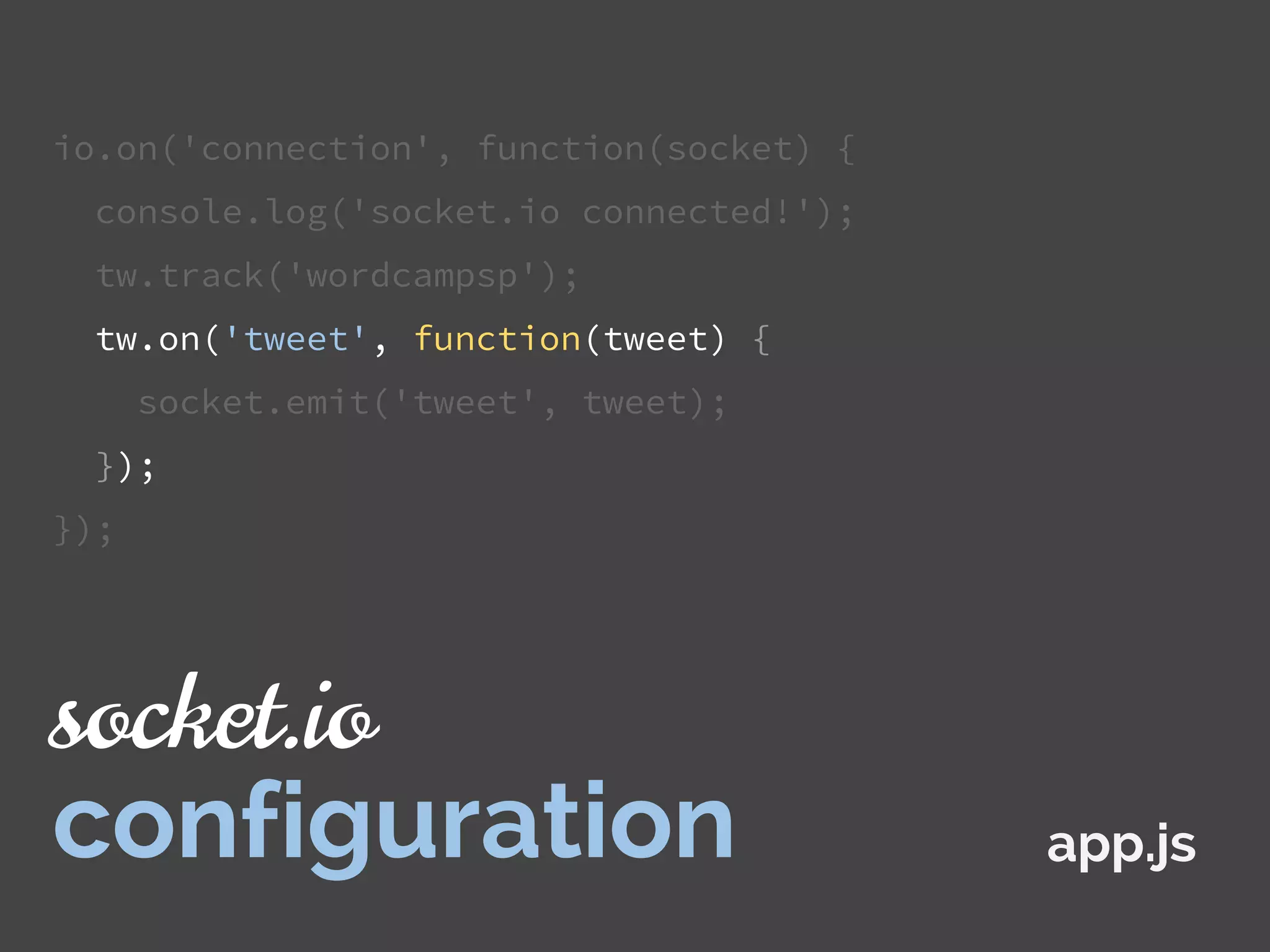 io.on('connection', function(socket) {
console.log('socket.io connected!');
tw.track('wordcampsp');
tw.on('tweet', function(tweet) {
socket.emit('tweet', tweet);
});
});
app.js
socket.io
configuration
 