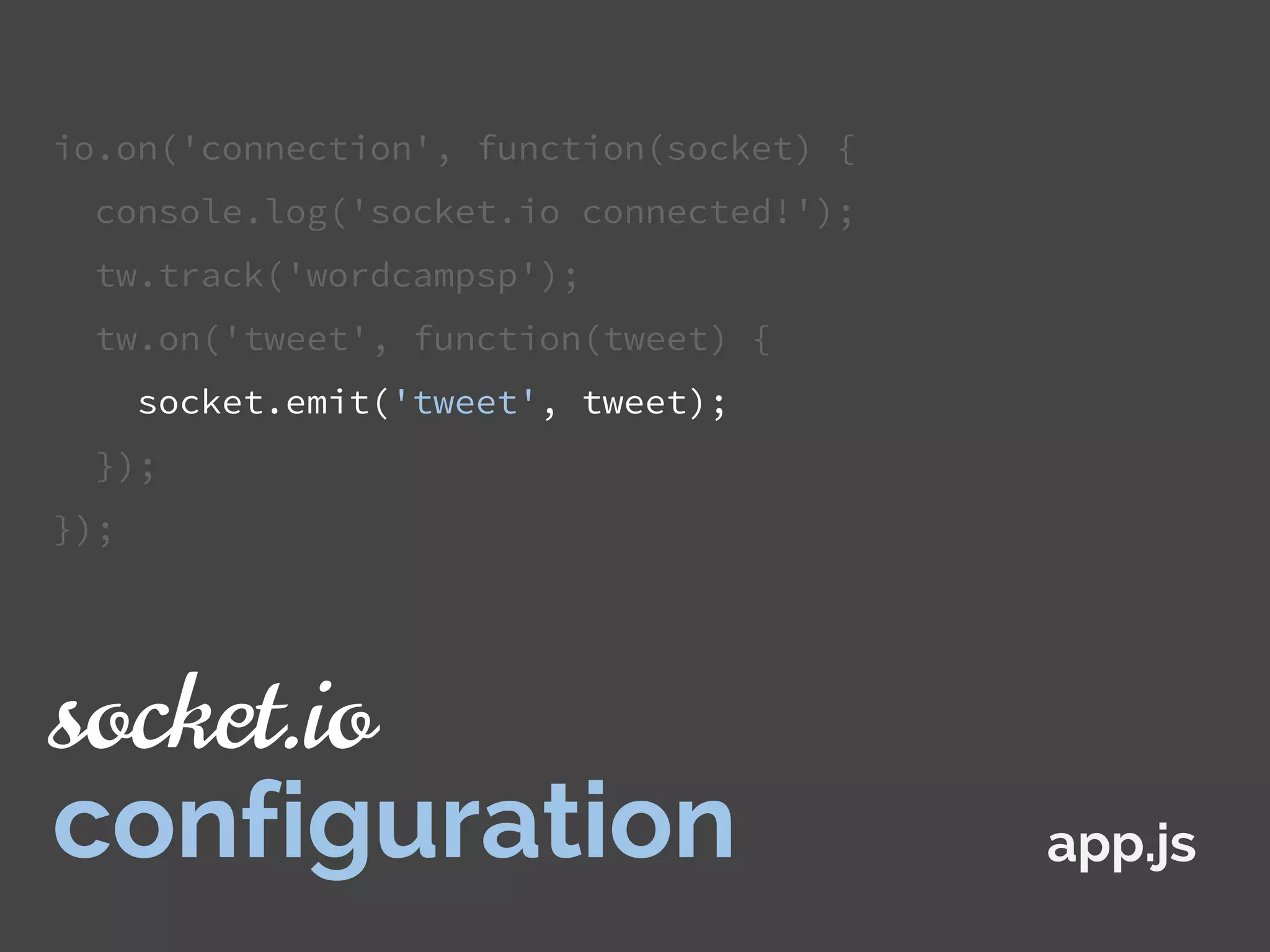 io.on('connection', function(socket) {
console.log('socket.io connected!');
tw.track('wordcampsp');
tw.on('tweet', function(tweet) {
socket.emit('tweet', tweet);
});
});
app.js
socket.io
configuration
 