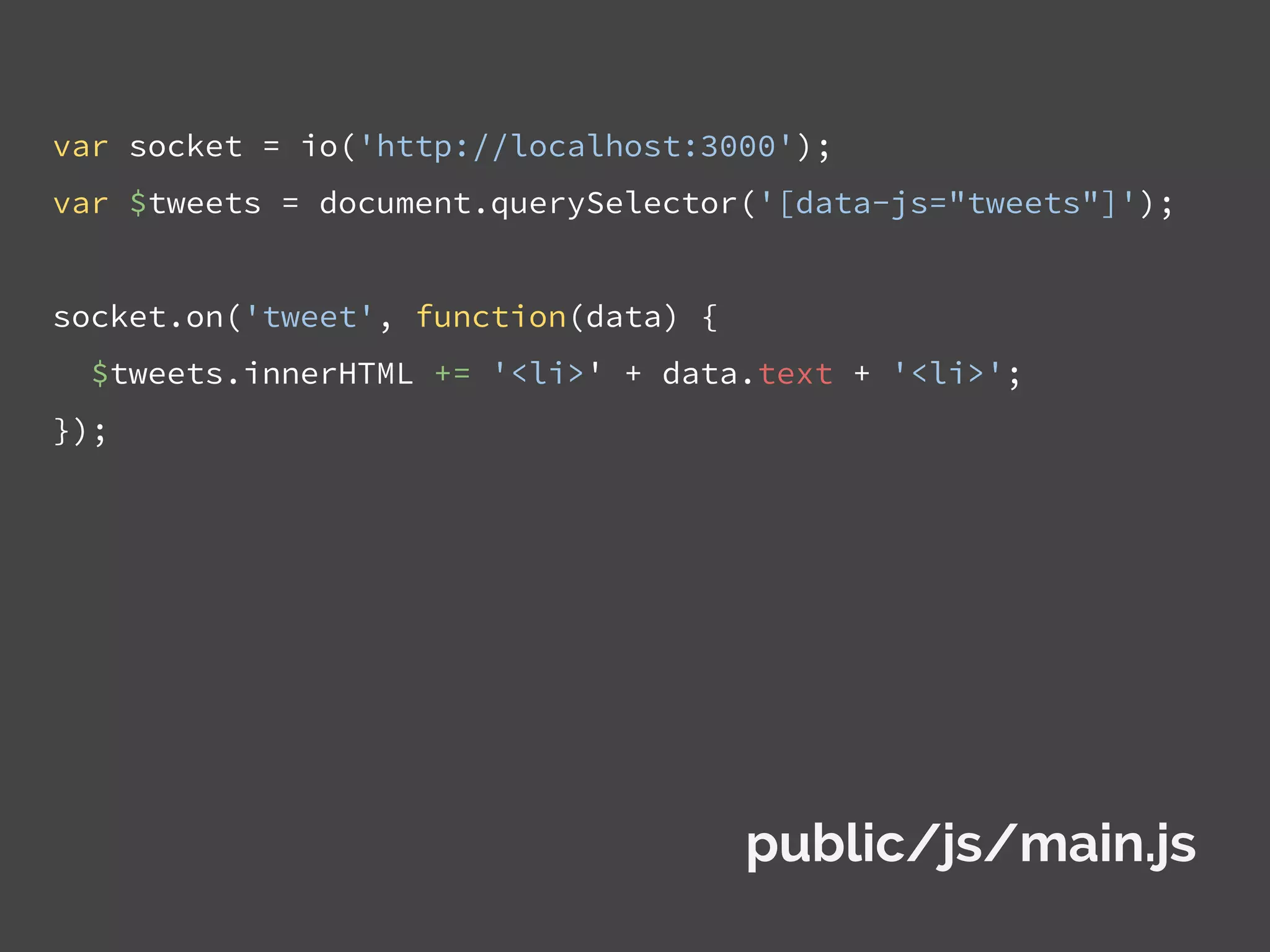 var socket = io('http://localhost:3000');
var $tweets = document.querySelector('[data-js="tweets"]');
socket.on('tweet', function(data) {
$tweets.innerHTML += '<li>' + data.text + '<li>';
});
public/js/main.js
 