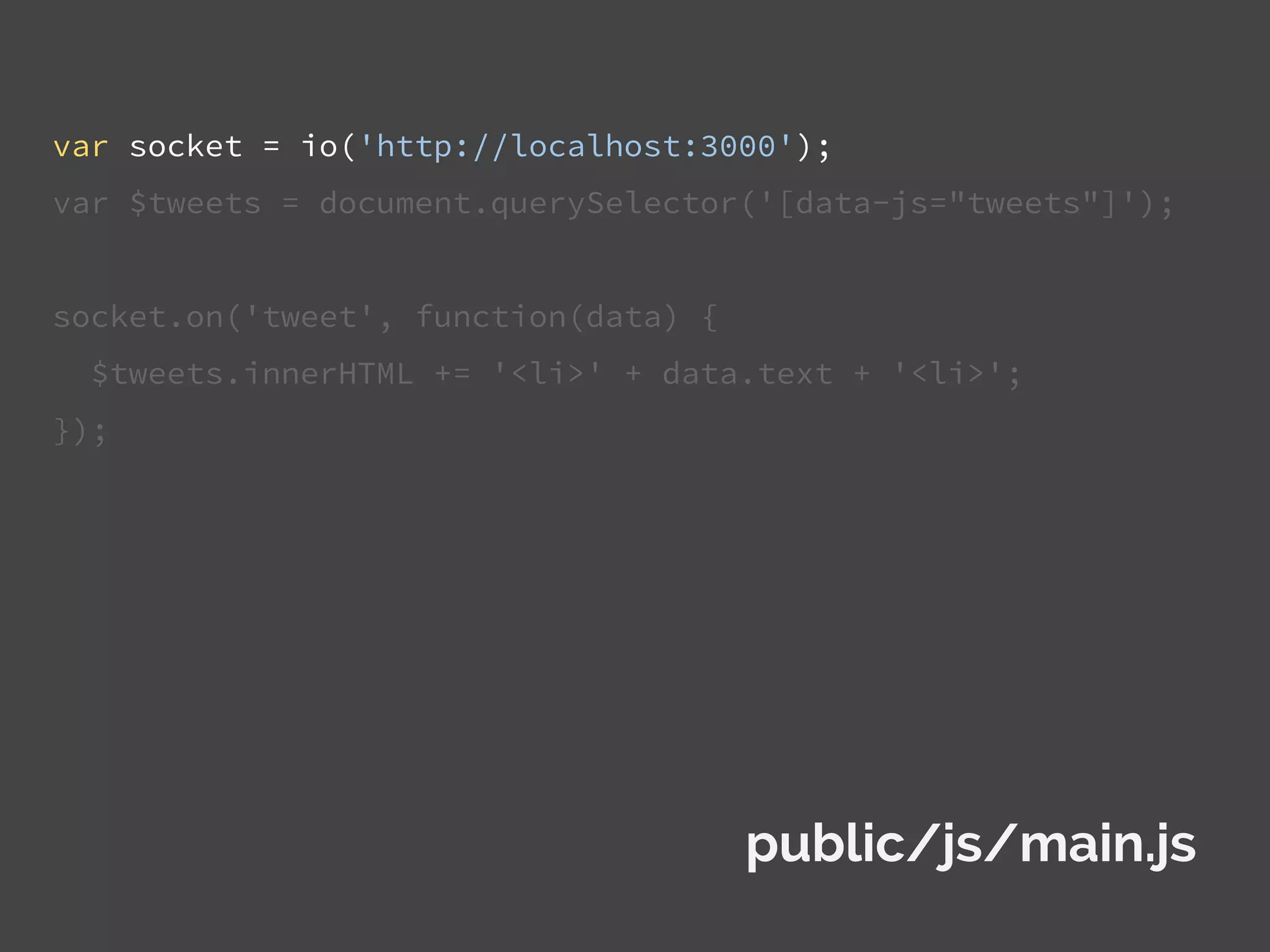 var socket = io('http://localhost:3000');
var $tweets = document.querySelector('[data-js="tweets"]');
socket.on('tweet', function(data) {
$tweets.innerHTML += '<li>' + data.text + '<li>';
});
public/js/main.js
 