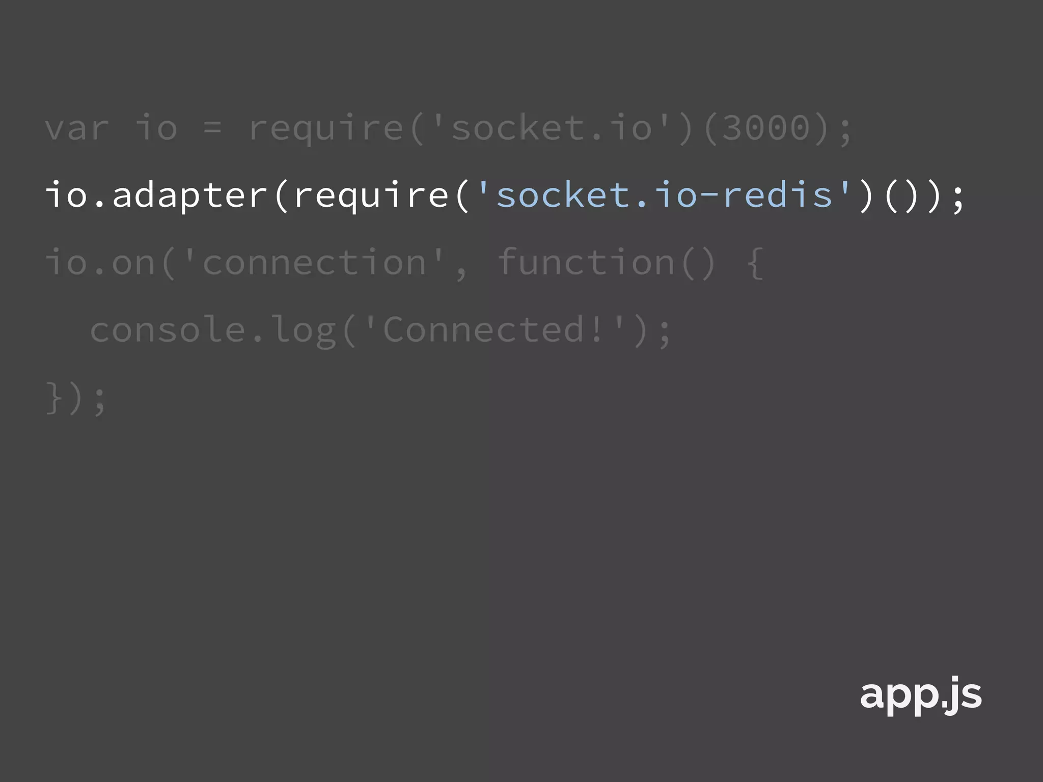 var io = require('socket.io')(3000);
io.adapter(require('socket.io-redis')());
io.on('connection', function() {
console.log('Connected!');
});
app.js
 