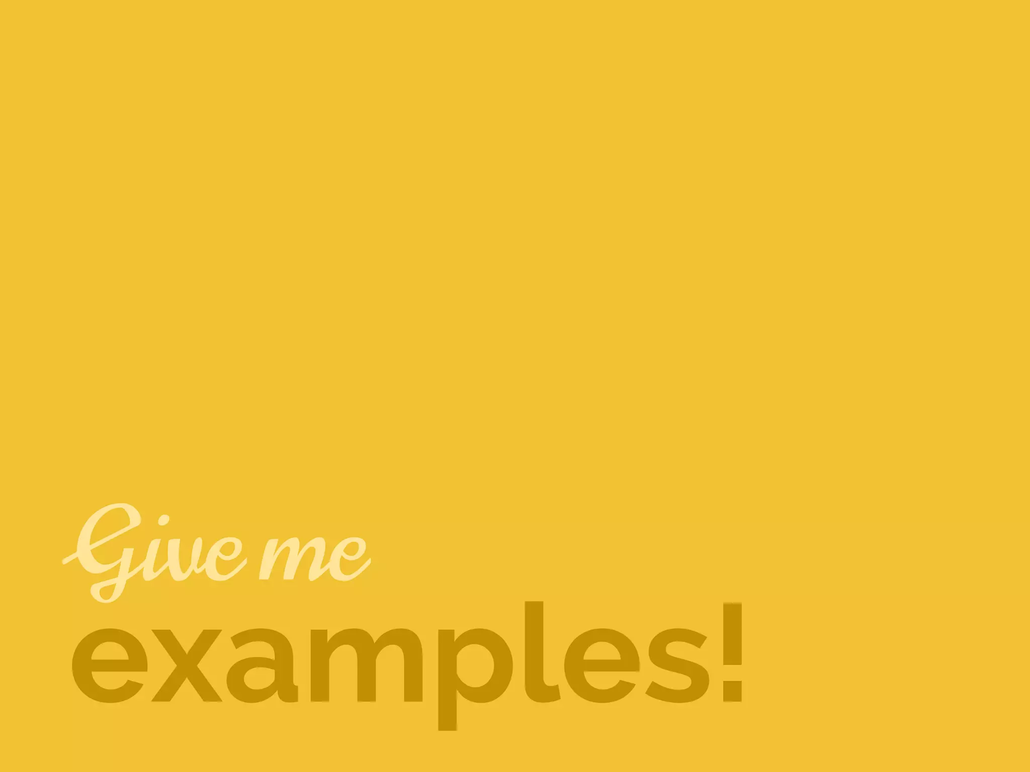 Give me
examples!
 