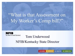 1
“What is that Assessment on
My Worker’s Comp bill?”
Tom Underwood
NFIB/Kentucky State Director
 