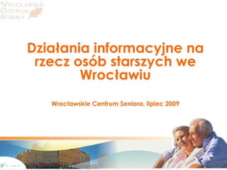 Działania informacyjne na rzecz osób starszych we Wrocławiu Wrocławskie Centrum Seniora, lipiec 2009 