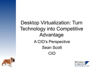 Desktop Virtualization: Turn
Technology into Competitive
        Advantage
      A CIO’s Perspective
          Sean Scott
              CIO
 