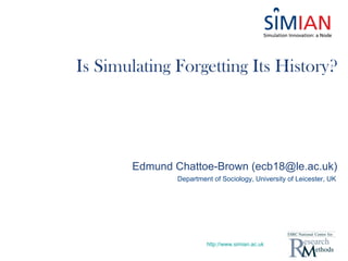 Is Simulating Forgetting Its History? http://www.simian.ac.uk Edmund Chattoe-Brown (ecb18@le.ac.uk) Department of Sociology, University of Leicester, UK 