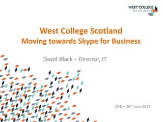 West College Scotland
Moving towards Skype for Business
David Black – Director, IT
CDN – 16th June 2017
 