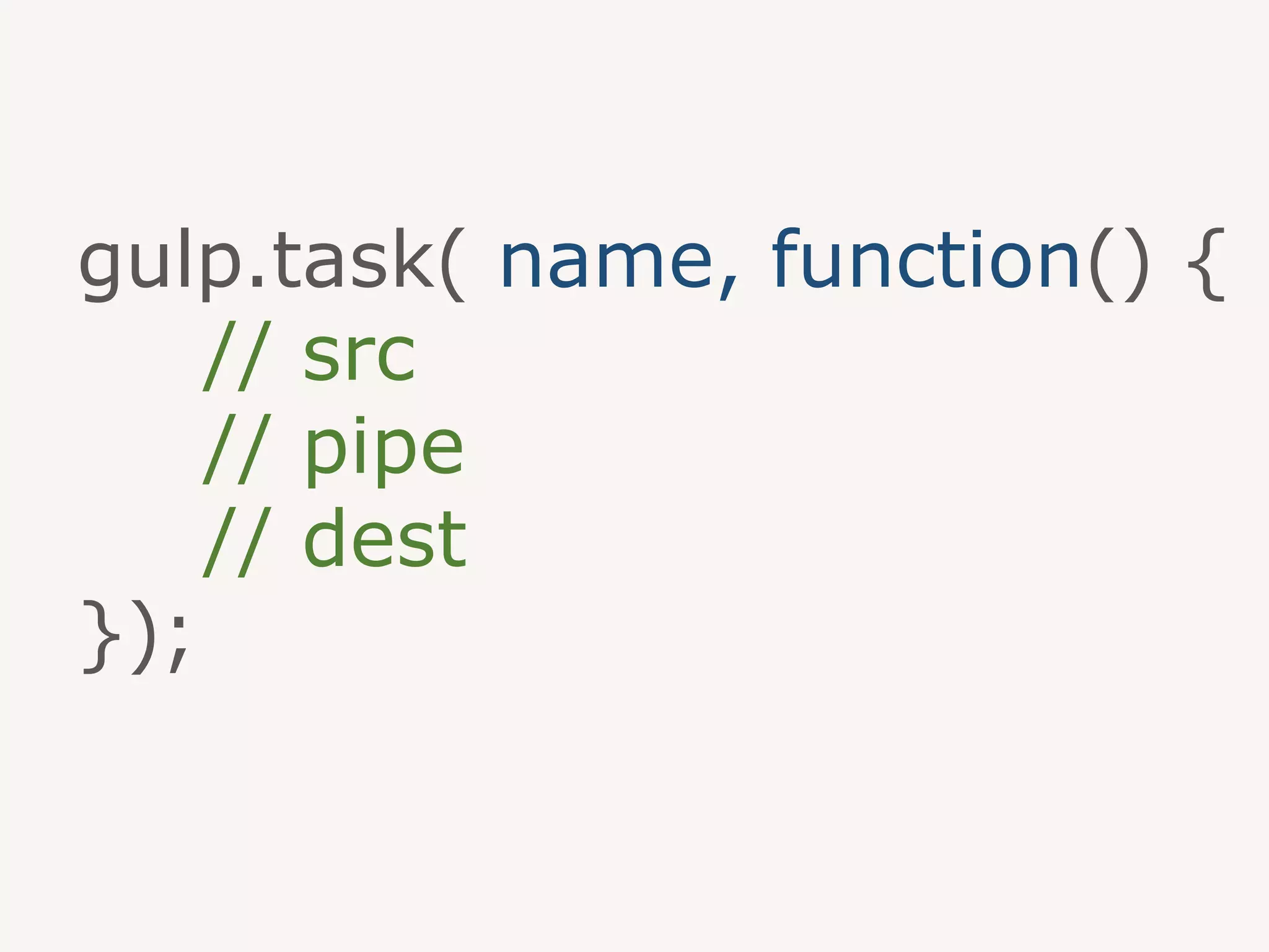 gulp.task( name, function() {
// src
// pipe
// dest
});
 