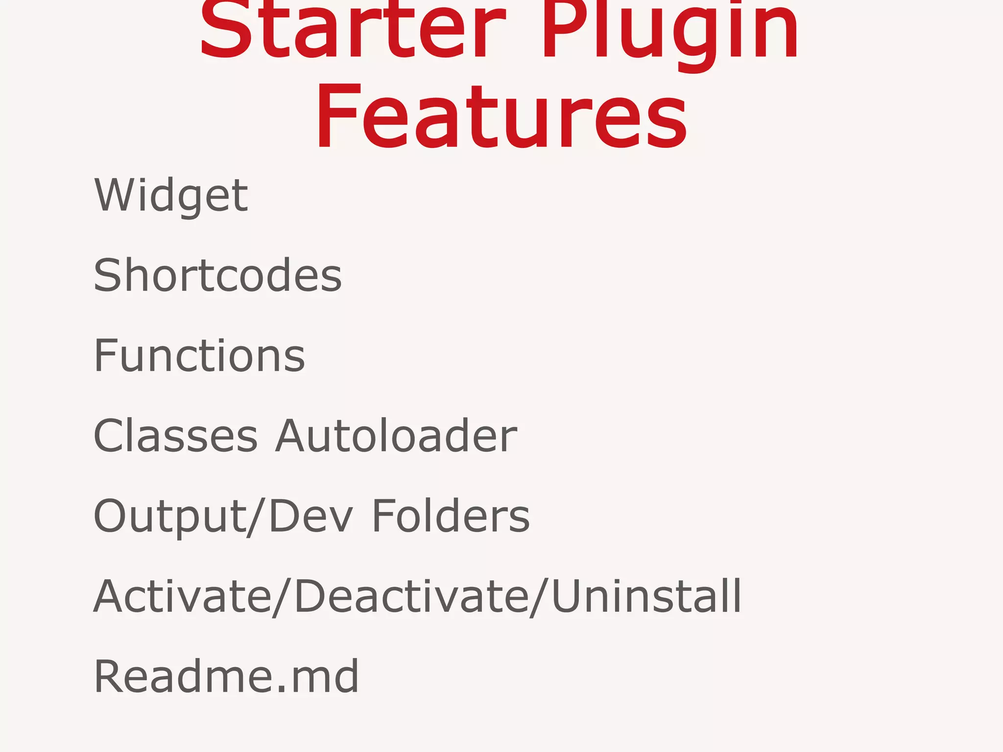 Starter Plugin
Features
Widget
Shortcodes
Functions
Classes Autoloader
Output/Dev Folders
Activate/Deactivate/Uninstall
Readme.md
 