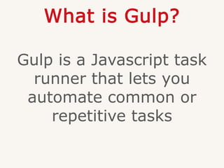 What is Gulp?
Gulp is a Javascript task
runner that lets you
automate common or
repetitive tasks
 