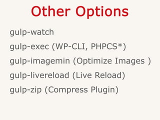 Other Options
gulp-watch
gulp-exec (WP-CLI, PHPCS*)
gulp-imagemin (Optimize Images )
gulp-livereload (Live Reload)
gulp-zip (Compress Plugin)
 