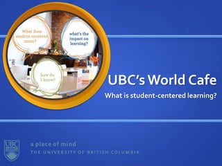 UBC’s World Cafe What is student-centered learning? 