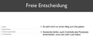 • Es darf nicht nur einen Weg zum Ziel geben

• Nutzende dürfen, auch innerhalb des Prozesses
entscheiden, wozu sie mehr Lust haben
Freie Entscheidung
 