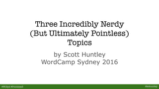Three Incredibly Nerdy
(But Ultimately Pointless)
Topics
by Scott Huntley
WordCamp Sydney 2016
#WCSyd #Pointless3 @kshuntley
 