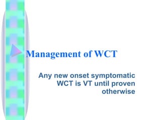 Management of WCT   Any new onset symptomatic WCT is VT until proven otherwise 