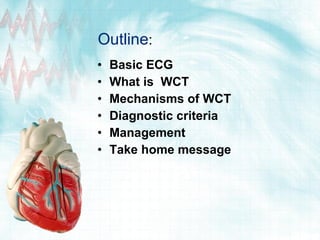 Outline : Basic ECG  What is  WCT Mechanisms of WCT Diagnostic criteria  Management Take home message 