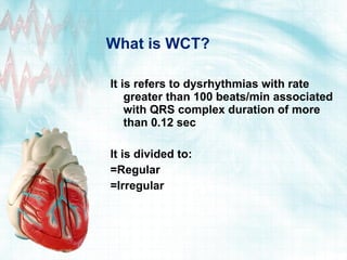 What is WCT? It is refers to dysrhythmias with rate greater than 100 beats/min associated with QRS complex duration of more than 0.12 sec It is divided to: =Regular =Irregular 