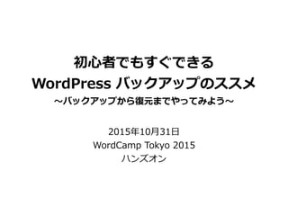 初⼼心者でもすぐできる  
WordPress  バックアップのススメ  
〜～バックアップから復復元までやってみよう〜～
2015年年10⽉月31⽇日  
WordCamp  Tokyo  2015  
ハンズオン
 