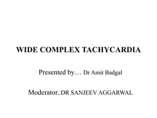 WIDE COMPLEX TACHYCARDIA
Presented by… Dr Amit Badgal
Moderator..DR SANJEEV AGGARWAL
 