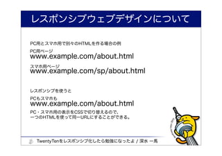 レスポンシブウェブデザインについて

PC用とスマホ用で別々のHTMLを作る場合の例
PC用ページ
www.example.com/about.html
スマホ用ページ
www.example.com/sp/about.html

レスポンシブを使うと
PCもスマホも
www.example.com/about.html
PC・スマホ用の表示をCSSで切り替えるので、
一つのHTMLを使って同一URLにすることができる。




 TwentyTenをレスポンシブ化したら勉強になったよ / 深水 一馬
 