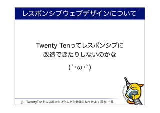 レスポンシブウェブデザインについて



   Twenty Tenってレスポンシブに
     改造できたりしないのかな

                (́･ω･`)




TwentyTenをレスポンシブ化したら勉強になったよ / 深水 一馬
 