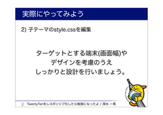 実際にやってみよう

2) 子テーマのstyle.cssを編集



    ターゲットとする端末(画面幅)や
       デザインを考慮のうえ
    しっかりと設計を行いましょう。



 TwentyTenをレスポンシブ化したら勉強になったよ / 深水 一馬
 