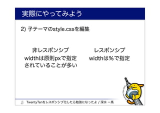 実際にやってみよう

2) 子テーマのstyle.cssを編集



   非レスポンシブ                 レスポンシブ
 widthは原則pxで指定            widthは％で指定
 されていることが多い




 TwentyTenをレスポンシブ化したら勉強になったよ / 深水 一馬
 