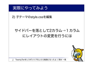 実際にやってみよう

2) 子テーマのstyle.cssを編集



 サイドバーを落として2カラム→１カラム
   にレイアウトの変更を行うには




 TwentyTenをレスポンシブ化したら勉強になったよ / 深水 一馬
 