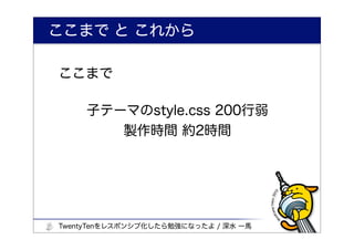ここまで と これから

ここまで

     子テーマのstyle.css 200行弱
        製作時間 約2時間




TwentyTenをレスポンシブ化したら勉強になったよ / 深水 一馬
 