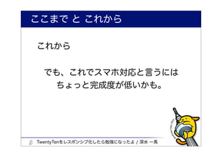 ここまで と これから

これから


  でも、これでスマホ対応と言うには
   ちょっと完成度が低いかも。




TwentyTenをレスポンシブ化したら勉強になったよ / 深水 一馬
 