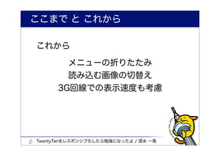 ここまで と これから

これから

        メニューの折りたたみ
        読み込む画像の切替え
      3G回線での表示速度も考慮




TwentyTenをレスポンシブ化したら勉強になったよ / 深水 一馬
 