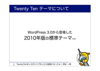 Twenty Ten テーマについて




       WordPress 3.0から登場した
    2010年版の標準テーマです




TwentyTenをレスポンシブ化したら勉強になったよ / 深水 一馬
 