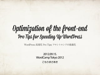 Optimization of the front-end
  Pro Tips for Speeding Up WordPress
     WordPress 高速化 Pro Tips: フロントエンドの最適化



                 2012.09.15.
             WordCamp Tokyo 2012
                 こもりまさあき
 