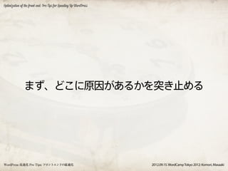 Optimization of the front-end: Pro Tips for Speeding Up WordPress




               まず、どこに原因があるかを突き止める




WordPress 高速化 Pro Tips: フロントエンドの最適化                                 2012.09.15. WordCamp Tokyo 2012: Komori, Masaaki
 