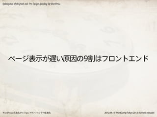Optimization of the front-end: Pro Tips for Speeding Up WordPress




      ページ表示が遅い原因の9割はフロントエンド




WordPress 高速化 Pro Tips: フロントエンドの最適化                                 2012.09.15. WordCamp Tokyo 2012: Komori, Masaaki
 