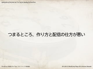 Optimization of the front-end: Pro Tips for Speeding Up WordPress




           つまるところ、作り方と配信の仕方が悪い




WordPress 高速化 Pro Tips: フロントエンドの最適化                                 2012.09.15. WordCamp Tokyo 2012: Komori, Masaaki
 