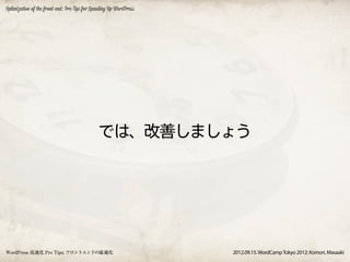 Optimization of the front-end: Pro Tips for Speeding Up WordPress




                                              では、改善しましょう




WordPress 高速化 Pro Tips: フロントエンドの最適化                                 2012.09.15. WordCamp Tokyo 2012: Komori, Masaaki
 