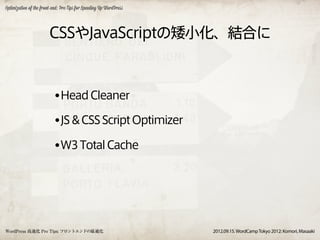 Optimization of the front-end: Pro Tips for Speeding Up WordPress




                        CSSやJavaScriptの矮小化、結合に



                          •Head Cleaner
                          •JS & CSS Script Optimizer
                          •W3 Total Cache




WordPress 高速化 Pro Tips: フロントエンドの最適化                                 2012.09.15. WordCamp Tokyo 2012: Komori, Masaaki
 